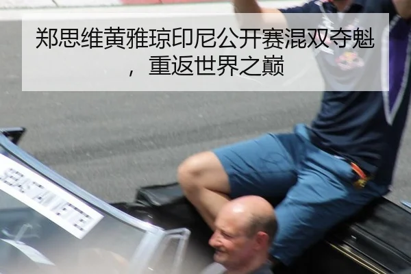 郑思维黄雅琼印尼公开赛混双夺魁，重返世界之巅
