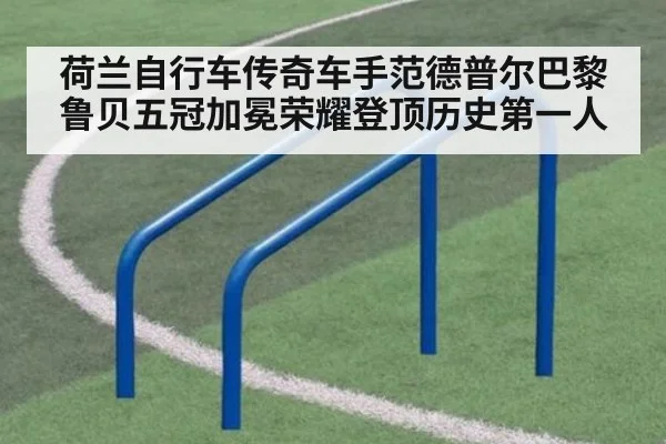 荷兰自行车传奇车手范德普尔巴黎鲁贝五冠加冕荣耀登顶历史第一人