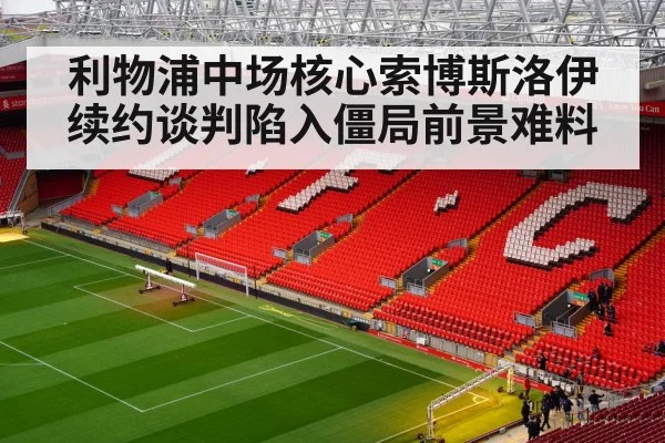 利物浦中场核心索博斯洛伊续约谈判陷入僵局前景难料