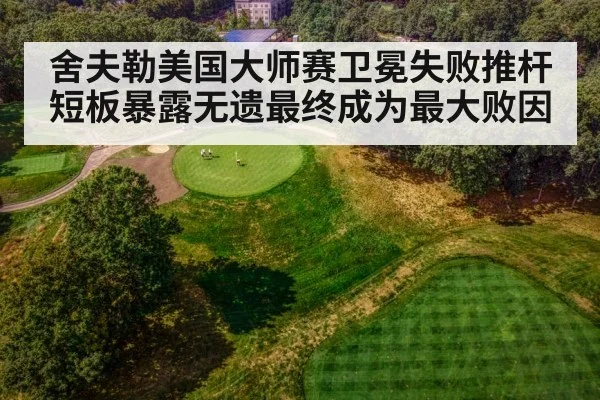 舍夫勒美国大师赛卫冕失败推杆短板暴露无遗最终成为最大败因