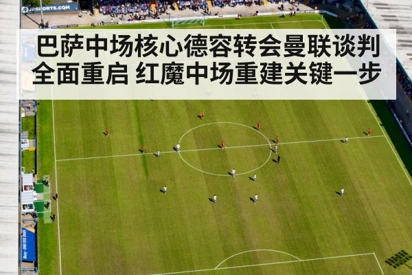 巴萨中场核心德容转会曼联谈判全面重启 红魔中场重建关键一步