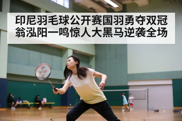 印尼羽毛球公开赛国羽勇夺双冠翁泓阳一鸣惊人大黑马逆袭全场